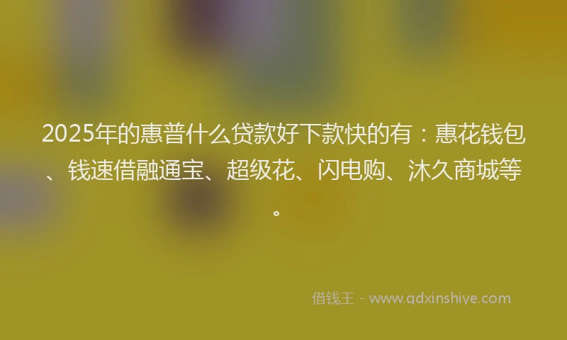 2025年的惠普什么贷款好下款快的有：惠花钱包、钱速借融通宝、超级花、闪电购、沐久商城等。