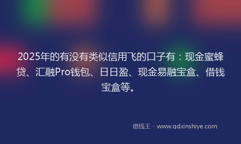 2025年的有没有类似信用飞的口子有：现金蜜蜂贷、汇融Pro钱包、日日盈、现金易融宝盒、借钱宝盒等。