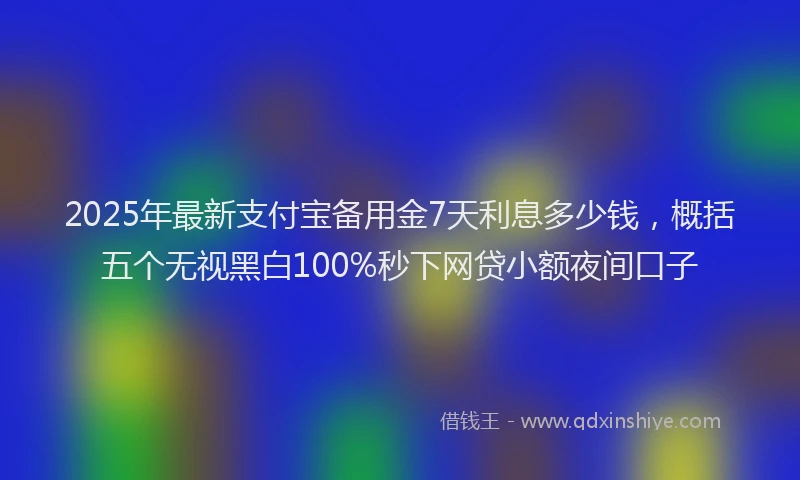 2025年最新支付宝备用金7天利息多少钱，概括五个无视黑白100%秒下网贷小额夜间口子
