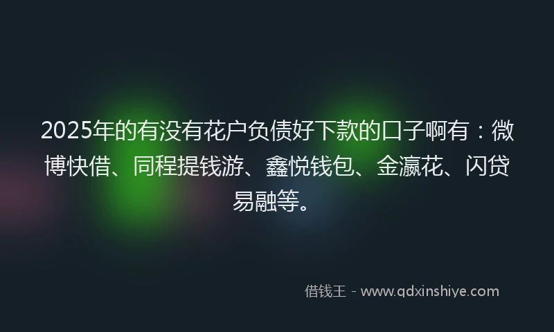 2025年的有没有花户负债好下款的口子啊有：微博快借、同程提钱游、鑫悦钱包、金瀛花、闪贷易融等。