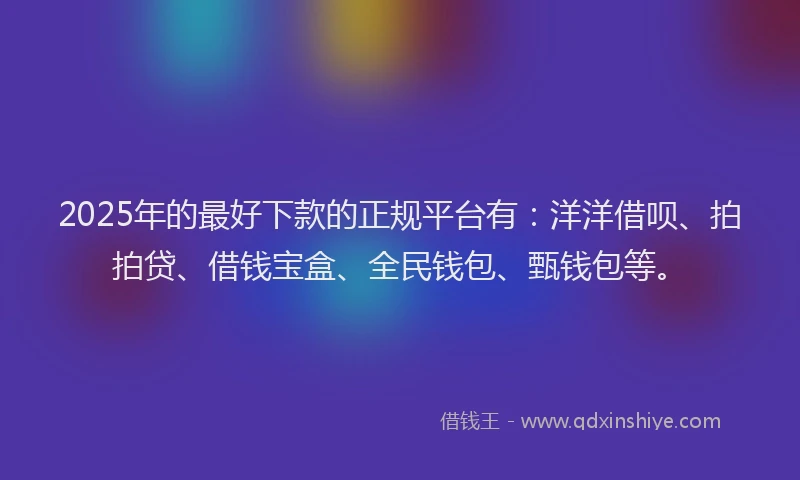 2025年的最好下款的正规平台有：洋洋借呗、拍拍贷、借钱宝盒、全民钱包、甄钱包等。