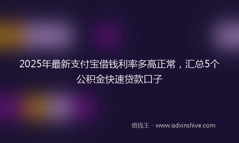 2025年最新支付宝借钱利率多高正常，汇总5个公积金快速贷款口子