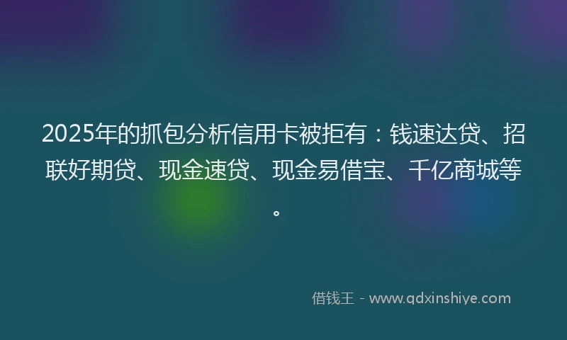 2025年的抓包分析信用卡被拒有：钱速达贷、招联好期贷、现金速贷、现金易借宝、千亿商城等。