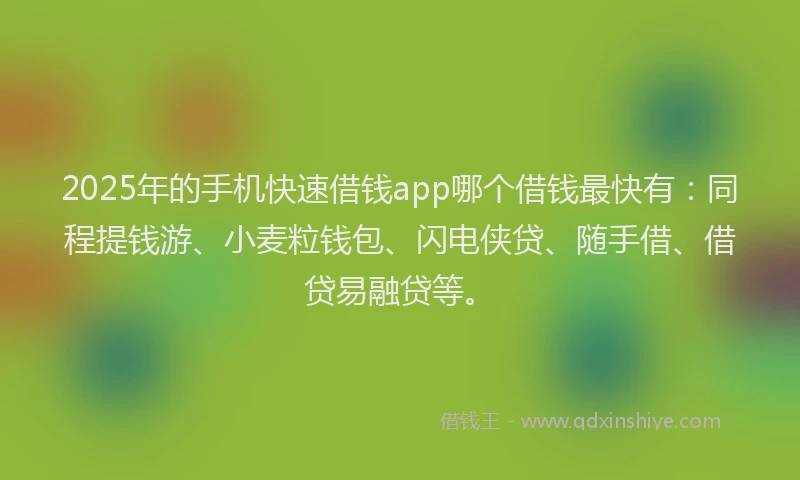 2025年的手机快速借钱app哪个借钱最快有：同程提钱游、小麦粒钱包、闪电侠贷、随手借、借贷易融贷等。