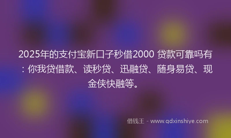 2025年的支付宝新口子秒借2000 贷款可靠吗有：你我贷借款、读秒贷、迅融贷、随身易贷、现金侠快融等。