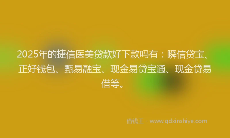 2025年的捷信医美贷款好下款吗有：瞬信贷宝、正好钱包、甄易融宝、现金易贷宝通、现金贷易借等。