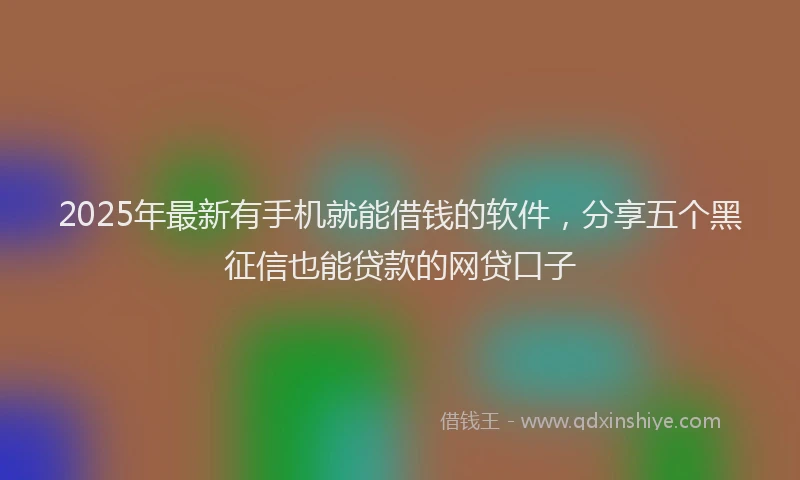 2025年最新有手机就能借钱的软件，分享五个黑征信也能贷款的网贷口子