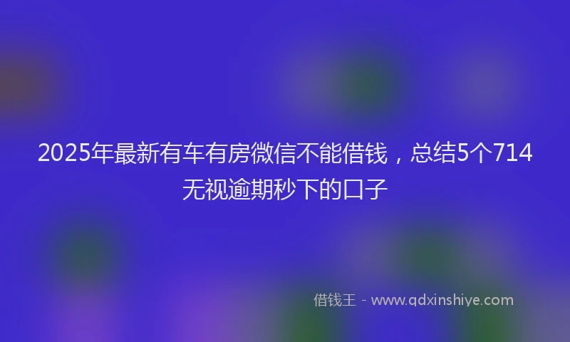 2025年最新有车有房微信不能借钱，总结5个714无视逾期秒下的口子