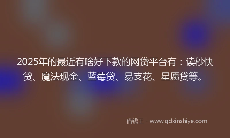 2025年的最近有啥好下款的网贷平台有：读秒快贷、魔法现金、蓝莓贷、易支花、星愿贷等。