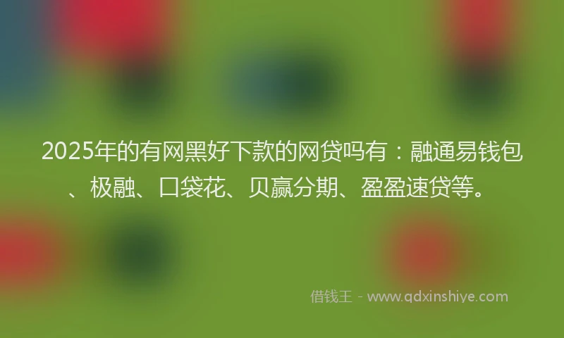 2025年的有网黑好下款的网贷吗有：融通易钱包、极融、口袋花、贝赢分期、盈盈速贷等。