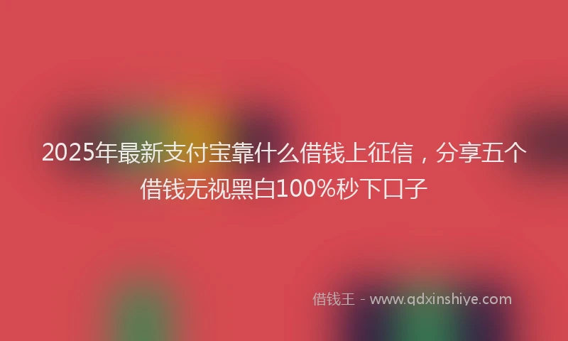 2025年最新支付宝靠什么借钱上征信，分享五个借钱无视黑白100%秒下口子