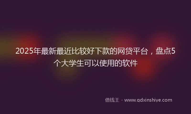 2025年最新最近比较好下款的网贷平台，盘点5个大学生可以使用的软件