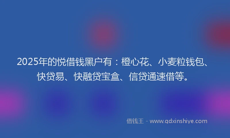 2025年的悦借钱黑户有：橙心花、小麦粒钱包、快贷易、快融贷宝盒、信贷通速借等。