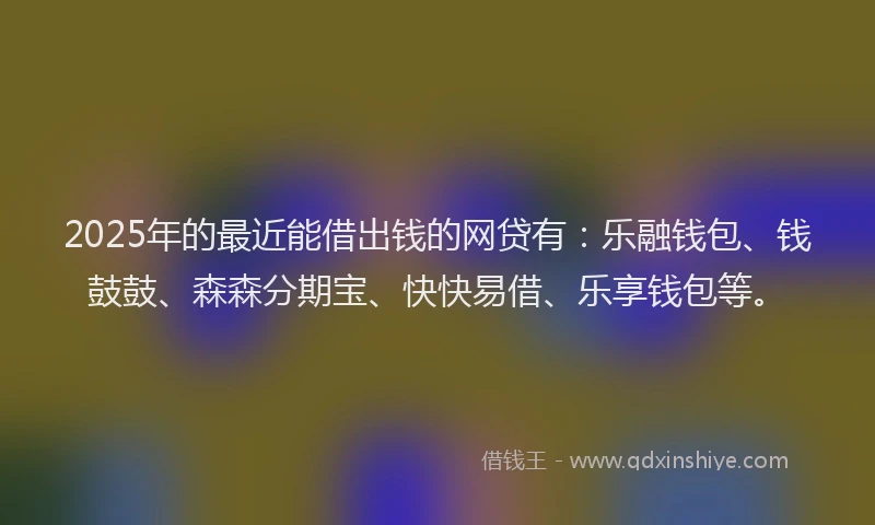 2025年的最近能借出钱的网贷有：乐融钱包、钱鼓鼓、森森分期宝、快快易借、乐享钱包等。