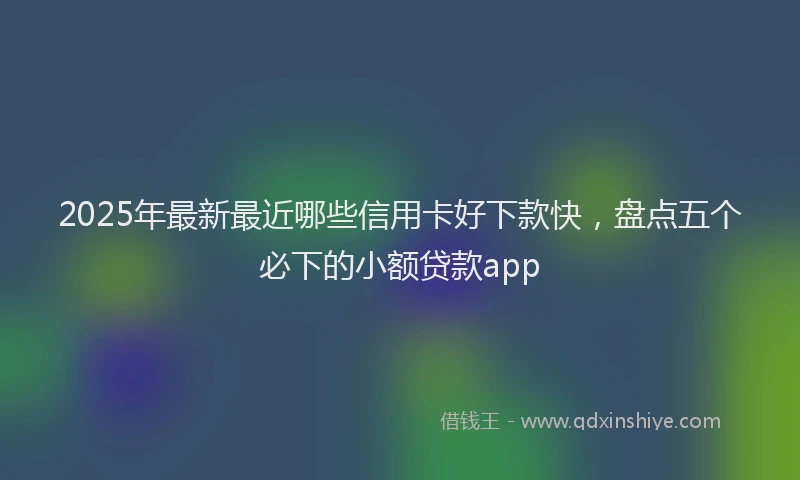 2025年最新最近哪些信用卡好下款快，盘点五个必下的小额贷款app