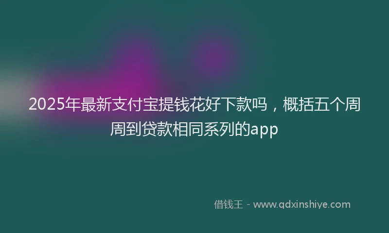 2025年最新支付宝提钱花好下款吗，概括五个周周到贷款相同系列的app