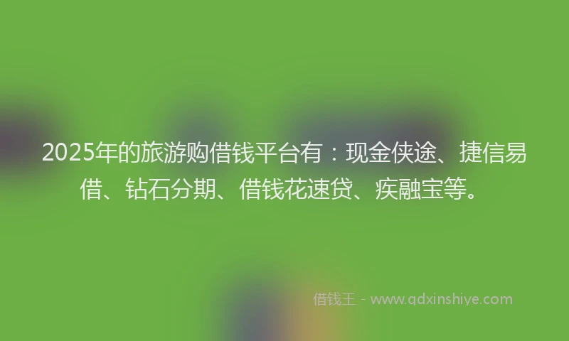 2025年的旅游购借钱平台有：现金侠途、捷信易借、钻石分期、借钱花速贷、疾融宝等。