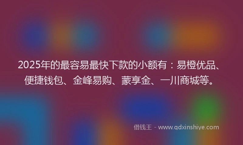 2025年的最容易最快下款的小额有：易橙优品、便捷钱包、金峰易购、蒙享金、一川商城等。