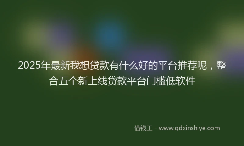 2025年最新我想贷款有什么好的平台推荐呢，整合五个新上线贷款平台门槛低软件