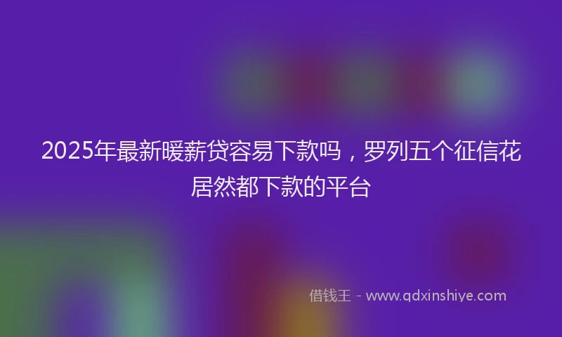 2025年最新暖薪贷容易下款吗，罗列五个征信花居然都下款的平台