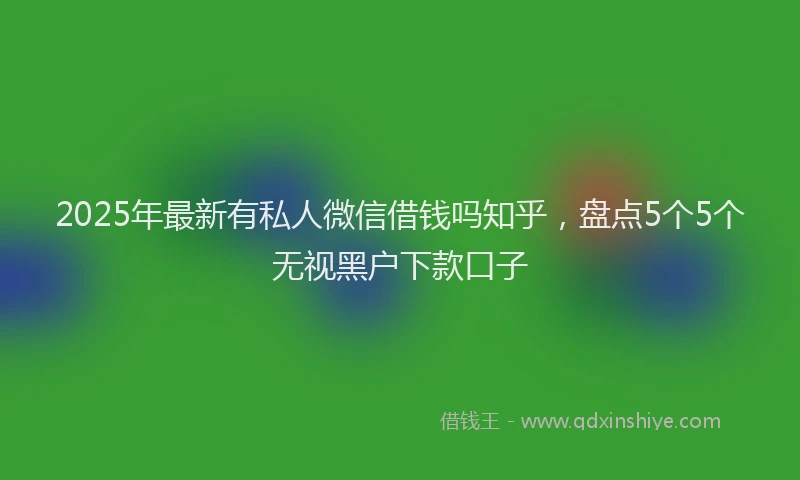 2025年最新有私人微信借钱吗知乎，盘点5个5个无视黑户下款口子