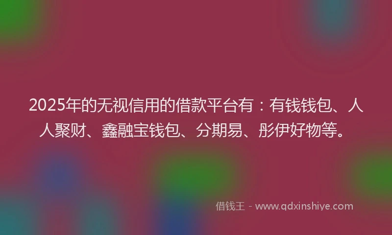 2025年的无视信用的借款平台有：有钱钱包、人人聚财、鑫融宝钱包、分期易、彤伊好物等。
