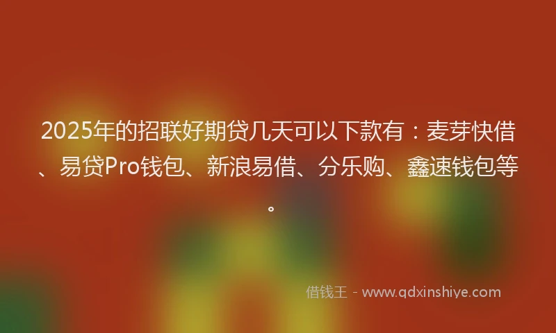2025年的招联好期贷几天可以下款有：麦芽快借、易贷Pro钱包、新浪易借、分乐购、鑫速钱包等。