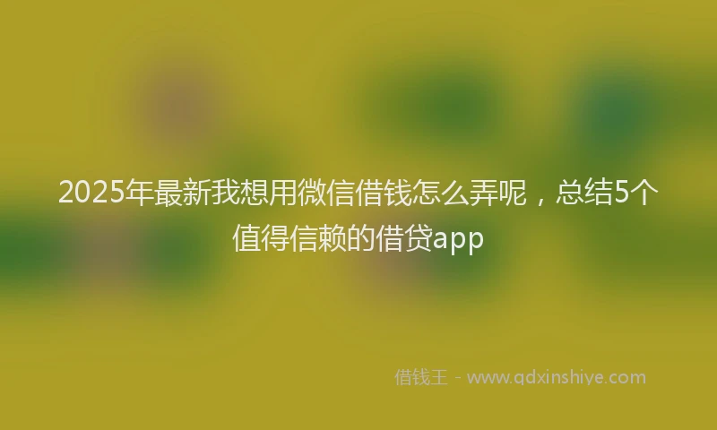 2025年最新我想用微信借钱怎么弄呢，总结5个值得信赖的借贷app