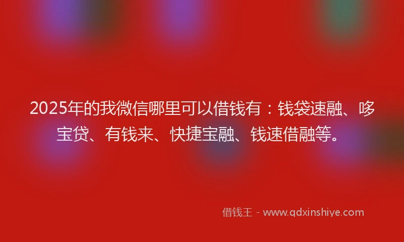 2025年的我微信哪里可以借钱有：钱袋速融、哆宝贷、有钱来、快捷宝融、钱速借融等。