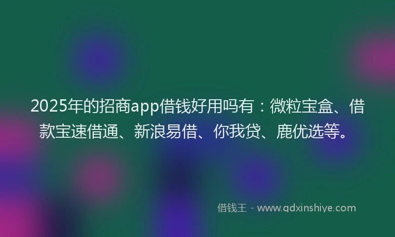 2025年的招商app借钱好用吗有：微粒宝盒、借款宝速借通、新浪易借、你我贷、鹿优选等。