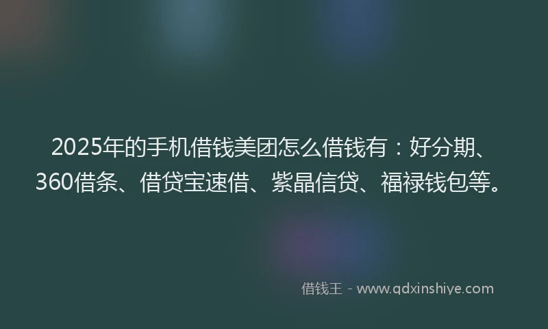 2025年的手机借钱美团怎么借钱有：好分期、360借条、借贷宝速借、紫晶信贷、福禄钱包等。