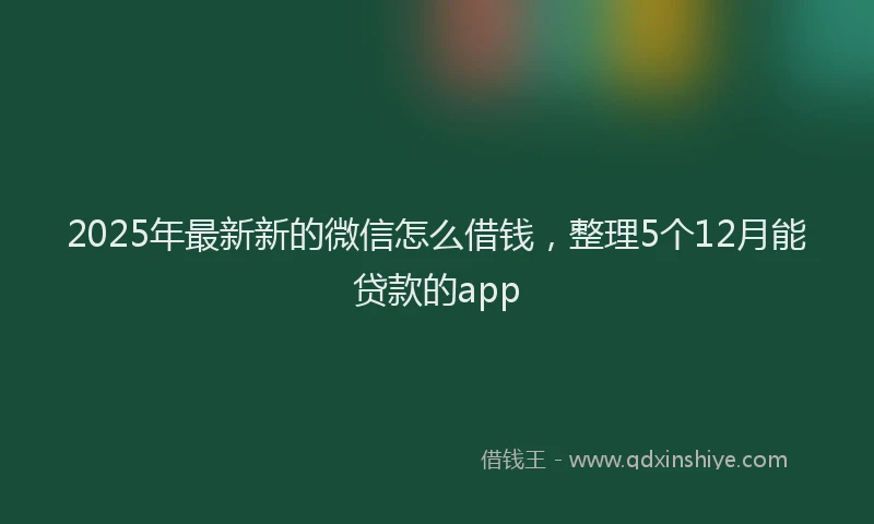 2025年最新新的微信怎么借钱，整理5个12月能贷款的app