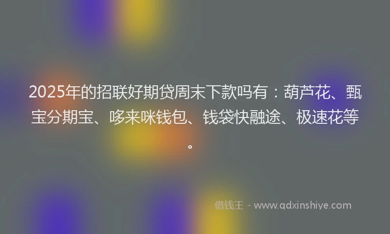 2025年的招联好期贷周末下款吗有：葫芦花、甄宝分期宝、哆来咪钱包、钱袋快融途、极速花等。