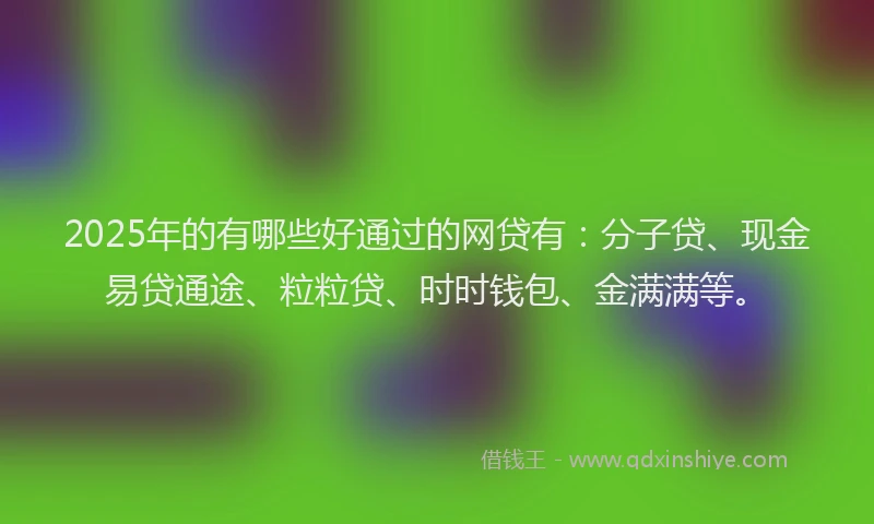 2025年的有哪些好通过的网贷有：分子贷、现金易贷通途、粒粒贷、时时钱包、金满满等。