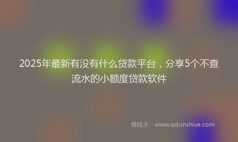 2025年最新有没有什么贷款平台，分享5个不查流水的小额度贷款软件