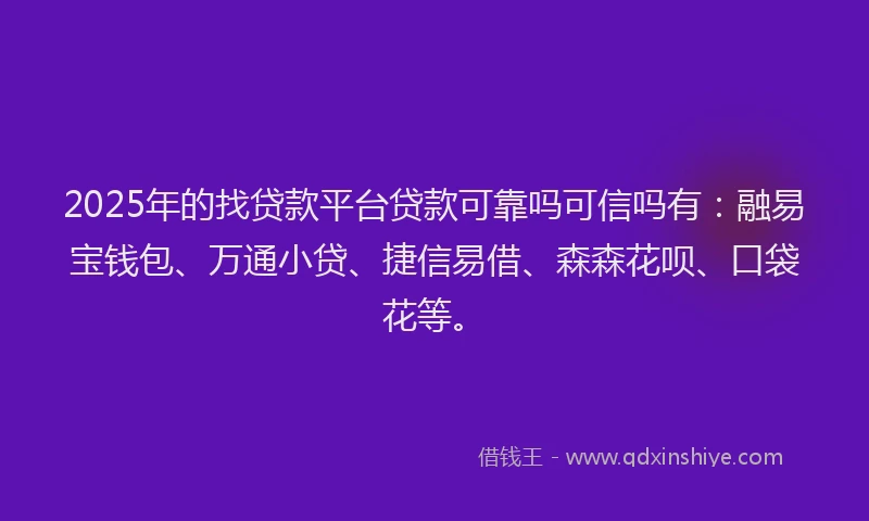 2025年的找贷款平台贷款可靠吗可信吗有：融易宝钱包、万通小贷、捷信易借、森森花呗、口袋花等。