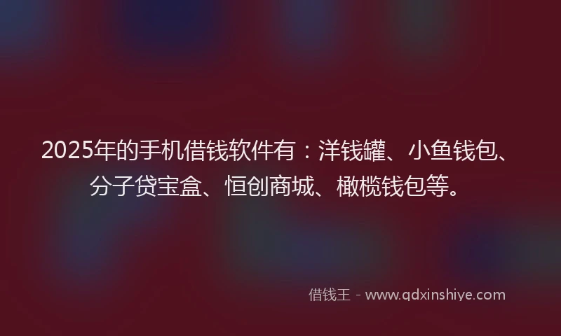 2025年的手机借钱软件有：洋钱罐、小鱼钱包、分子贷宝盒、恒创商城、橄榄钱包等。