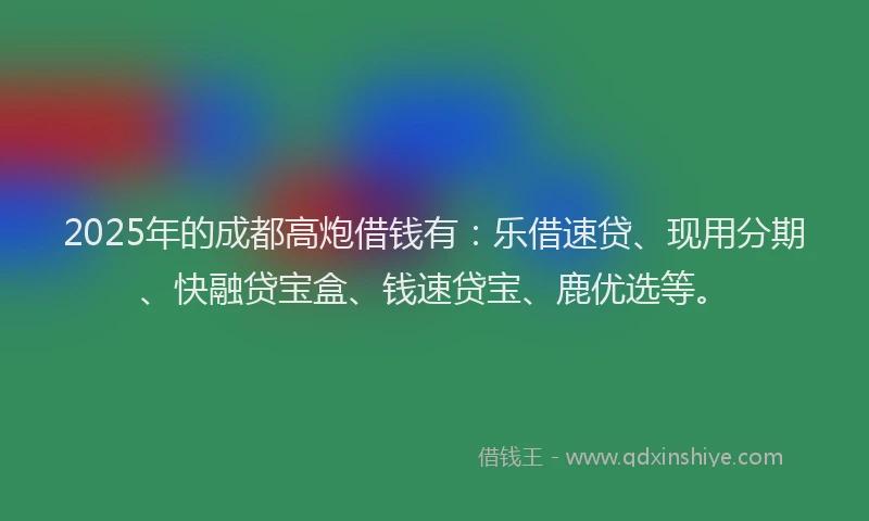 2025年的成都高炮借钱有：乐借速贷、现用分期、快融贷宝盒、钱速贷宝、鹿优选等。