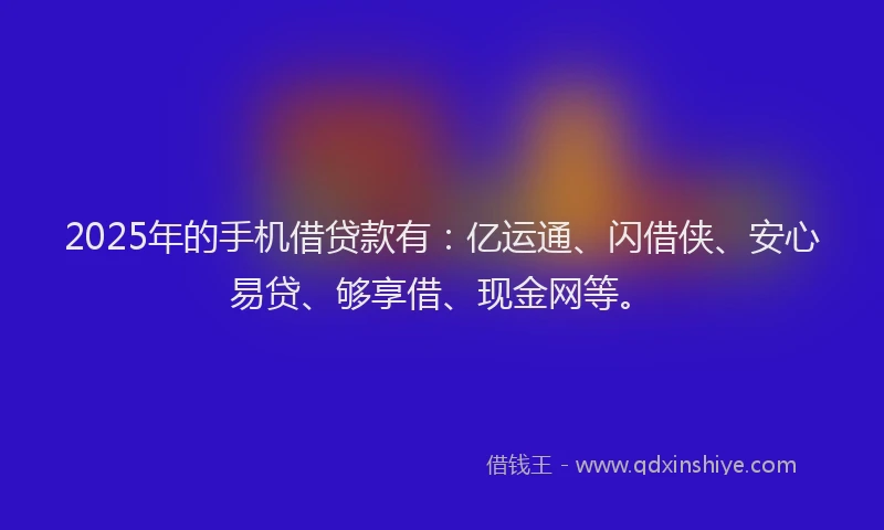 2025年的手机借贷款有：亿运通、闪借侠、安心易贷、够享借、现金网等。