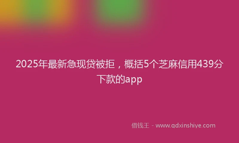 2025年最新急现贷被拒，概括5个芝麻信用439分下款的app