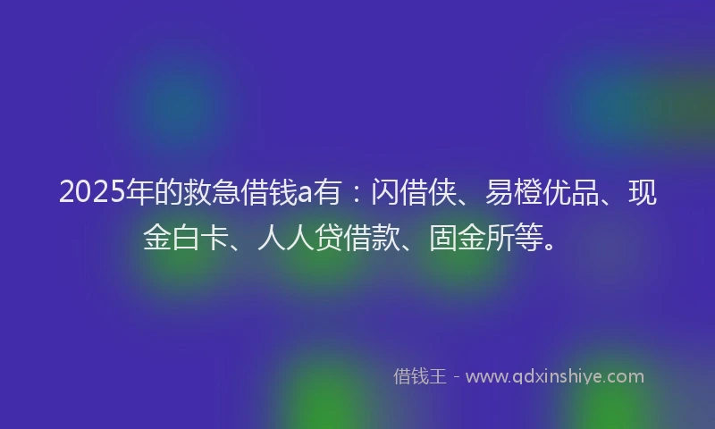 2025年的救急借钱a有：闪借侠、易橙优品、现金白卡、人人贷借款、固金所等。