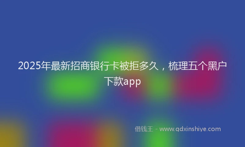 2025年最新招商银行卡被拒多久，梳理五个黑户下款app