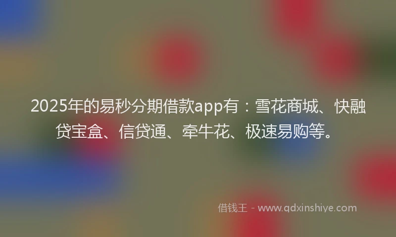 2025年的易秒分期借款app有：雪花商城、快融贷宝盒、信贷通、牵牛花、极速易购等。