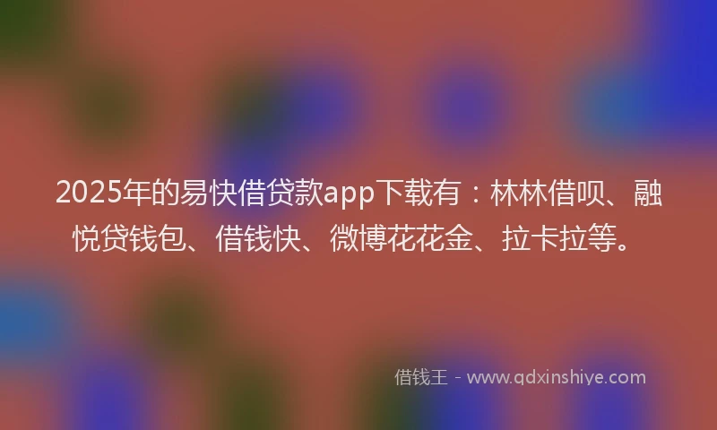 2025年的易快借贷款app下载有：林林借呗、融悦贷钱包、借钱快、微博花花金、拉卡拉等。