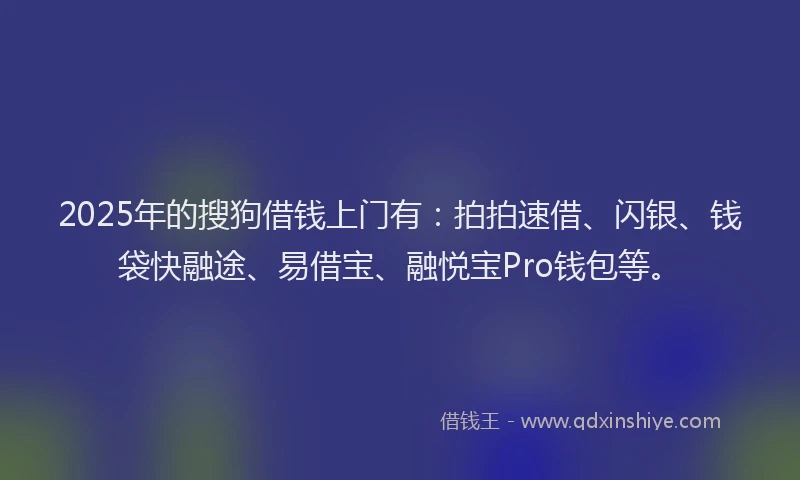 2025年的搜狗借钱上门有：拍拍速借、闪银、钱袋快融途、易借宝、融悦宝Pro钱包等。