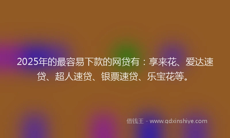 2025年的最容易下款的网贷有：享来花、爱达速贷、超人速贷、银票速贷、乐宝花等。
