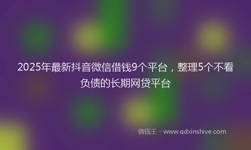 2025年最新抖音微信借钱9个平台，整理5个不看负债的长期网贷平台