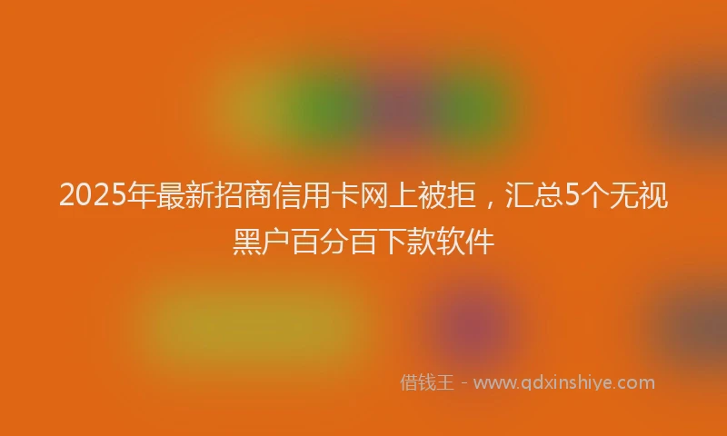 2025年最新招商信用卡网上被拒，汇总5个无视黑户百分百下款软件