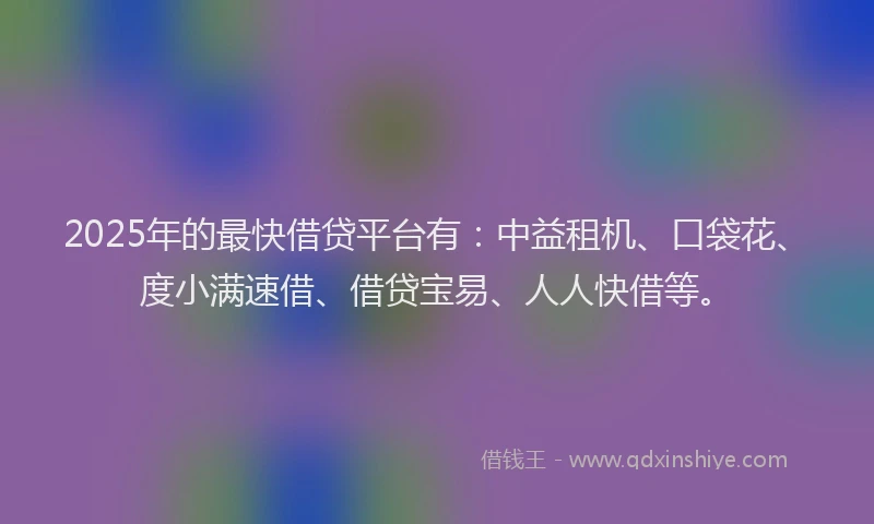 2025年的最快借贷平台有：中益租机、口袋花、度小满速借、借贷宝易、人人快借等。