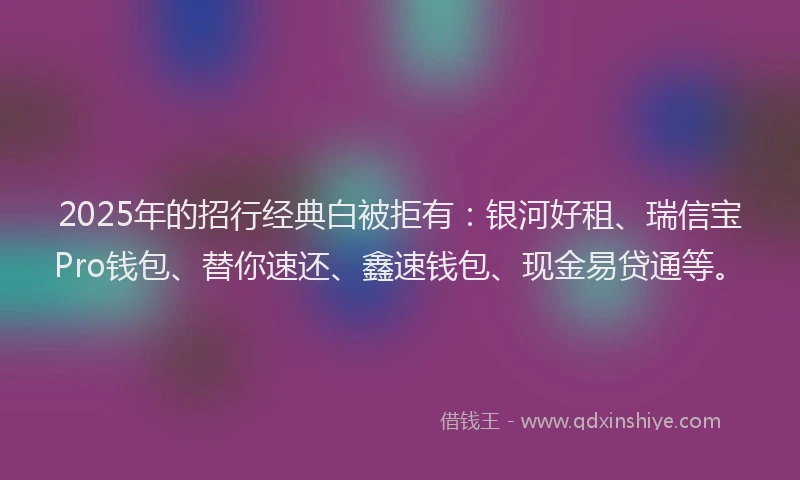 2025年的招行经典白被拒有：银河好租、瑞信宝Pro钱包、替你速还、鑫速钱包、现金易贷通等。